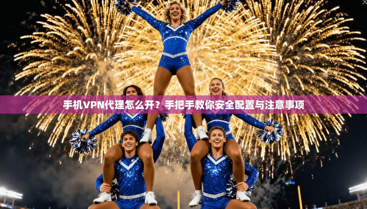 手机VPN代理怎么开？手把手教你安全配置与注意事项