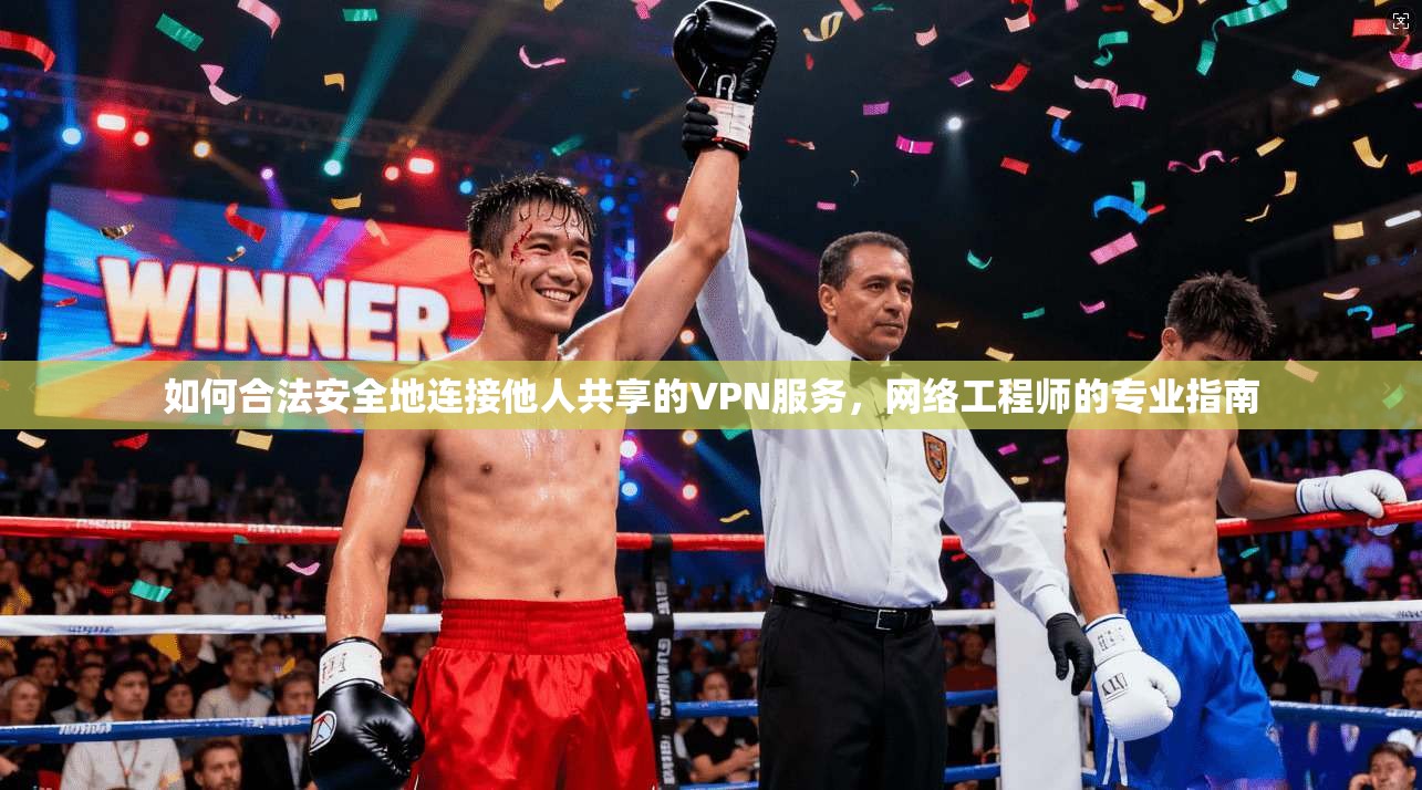 如何合法安全地连接他人共享的VPN服务，网络工程师的专业指南