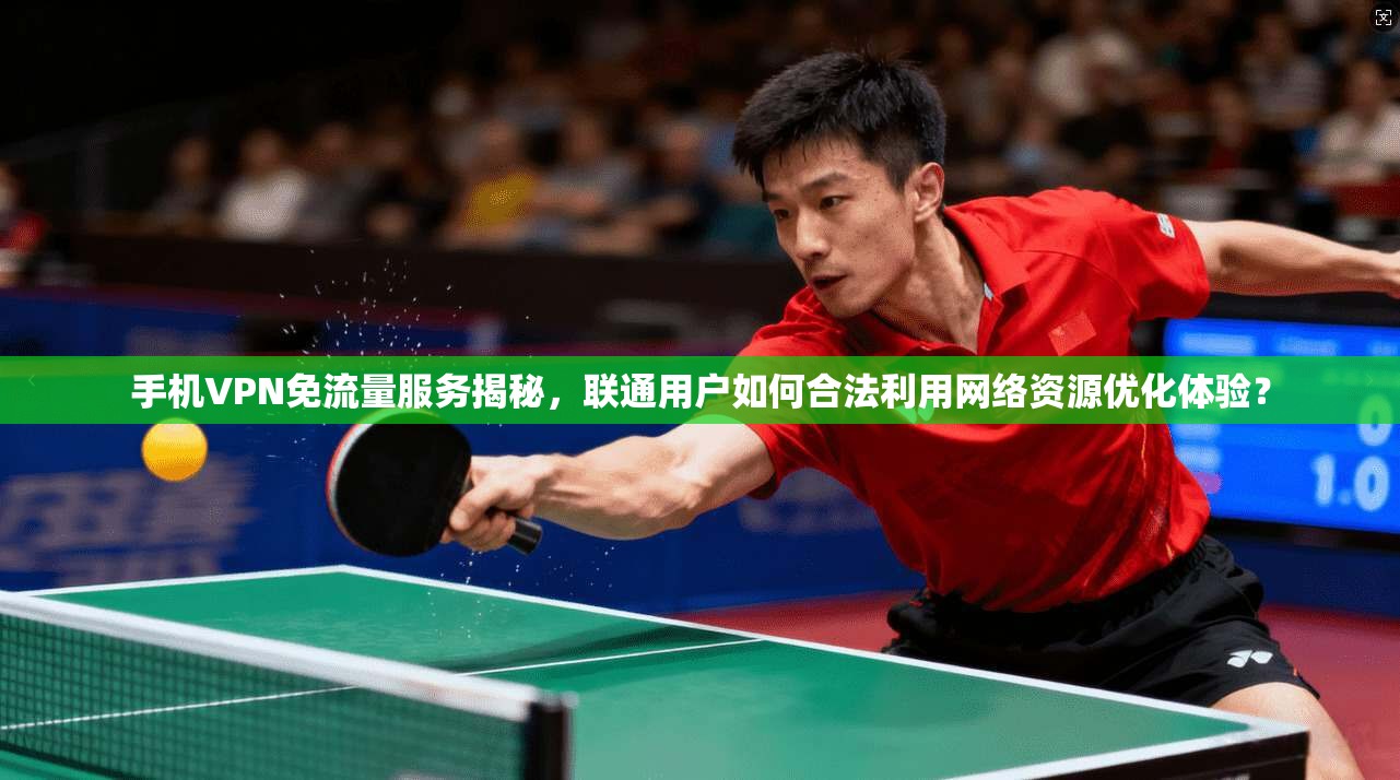 手机VPN免流量服务揭秘，联通用户如何合法利用网络资源优化体验？