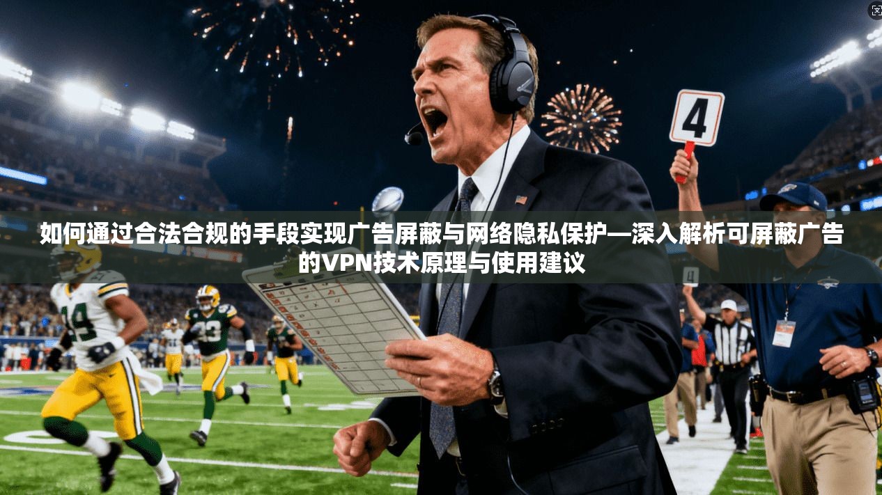 如何通过合法合规的手段实现广告屏蔽与网络隐私保护—深入解析可屏蔽广告的VPN技术原理与使用建议