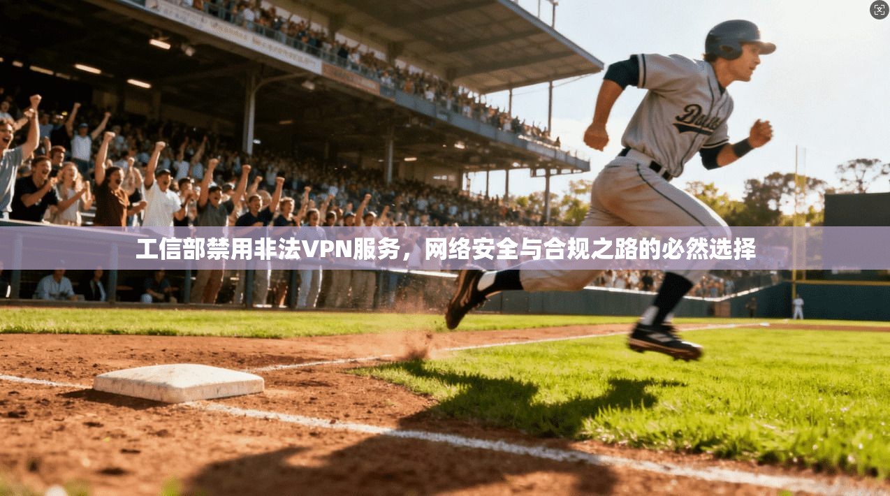 工信部禁用非法VPN服务，网络安全与合规之路的必然选择