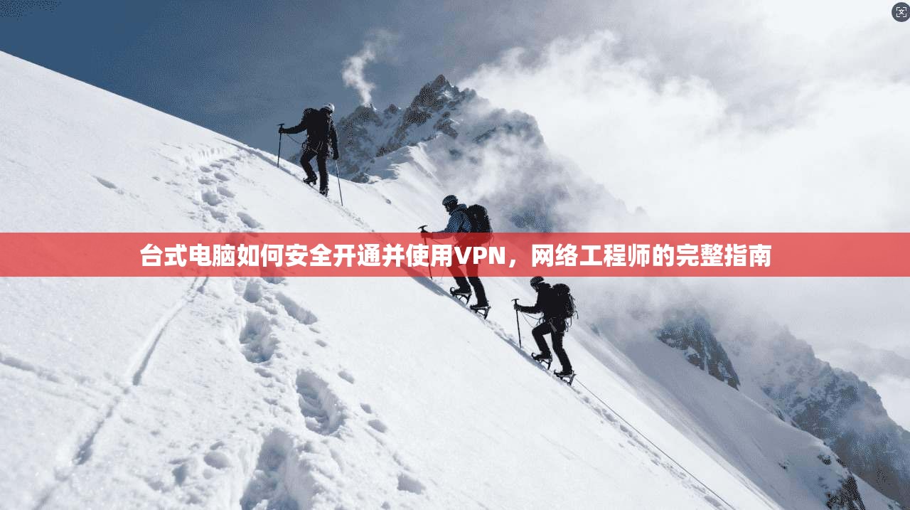 台式电脑如何安全开通并使用VPN，网络工程师的完整指南