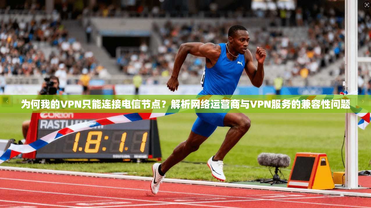为何我的VPN只能连接电信节点？解析网络运营商与VPN服务的兼容性问题