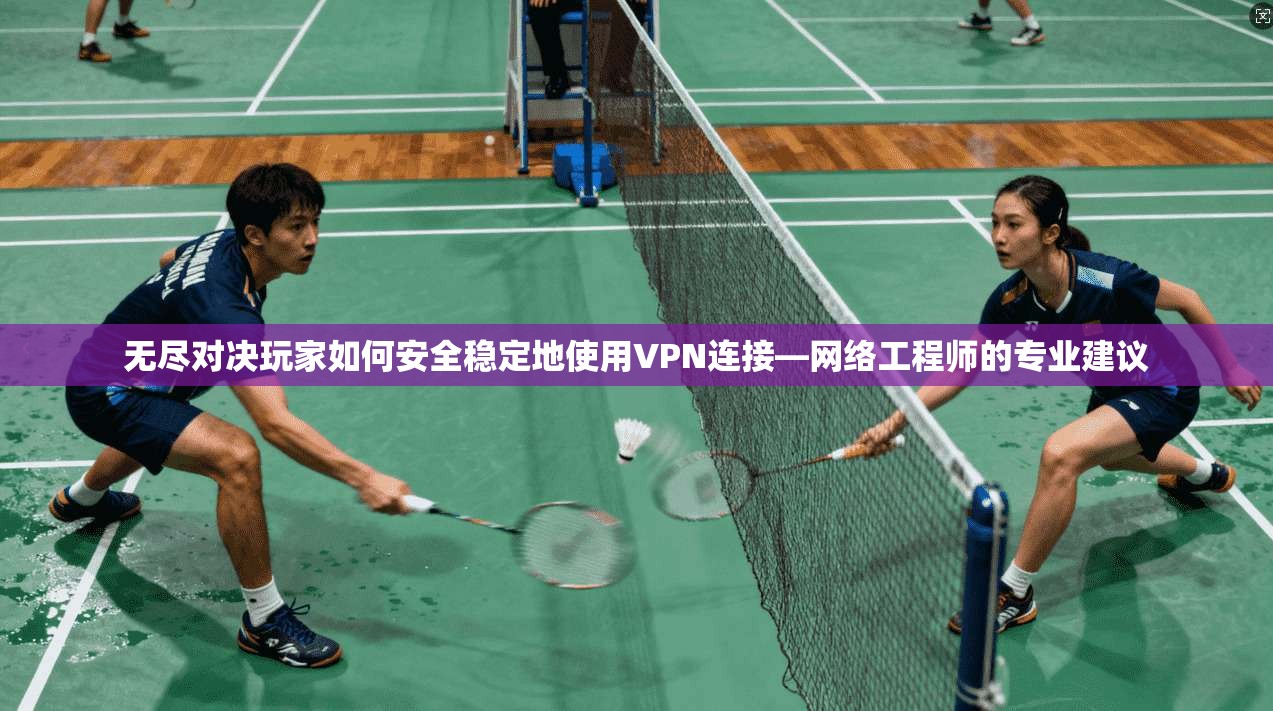 无尽对决玩家如何安全稳定地使用VPN连接—网络工程师的专业建议