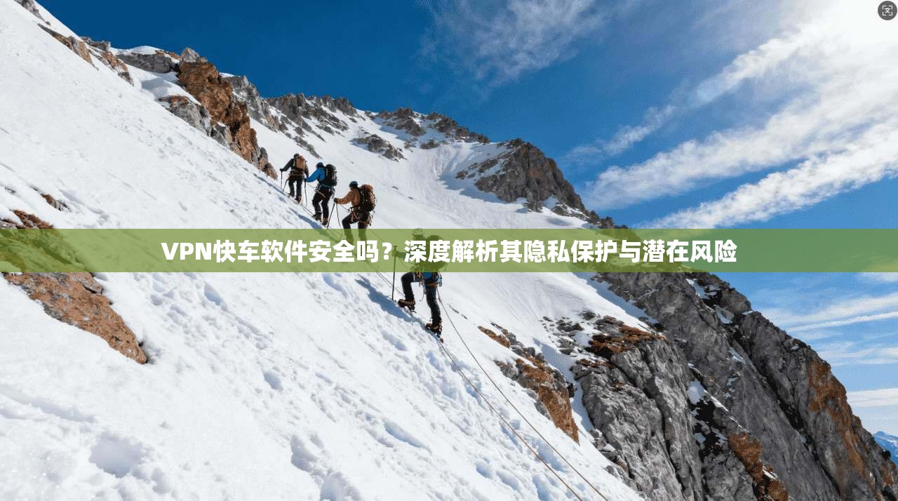 VPN快车软件安全吗？深度解析其隐私保护与潜在风险