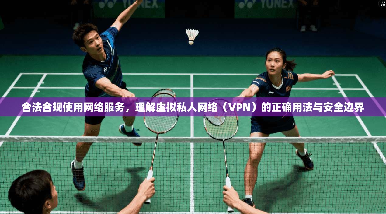 合法合规使用网络服务，理解虚拟私人网络（VPN）的正确用法与安全边界