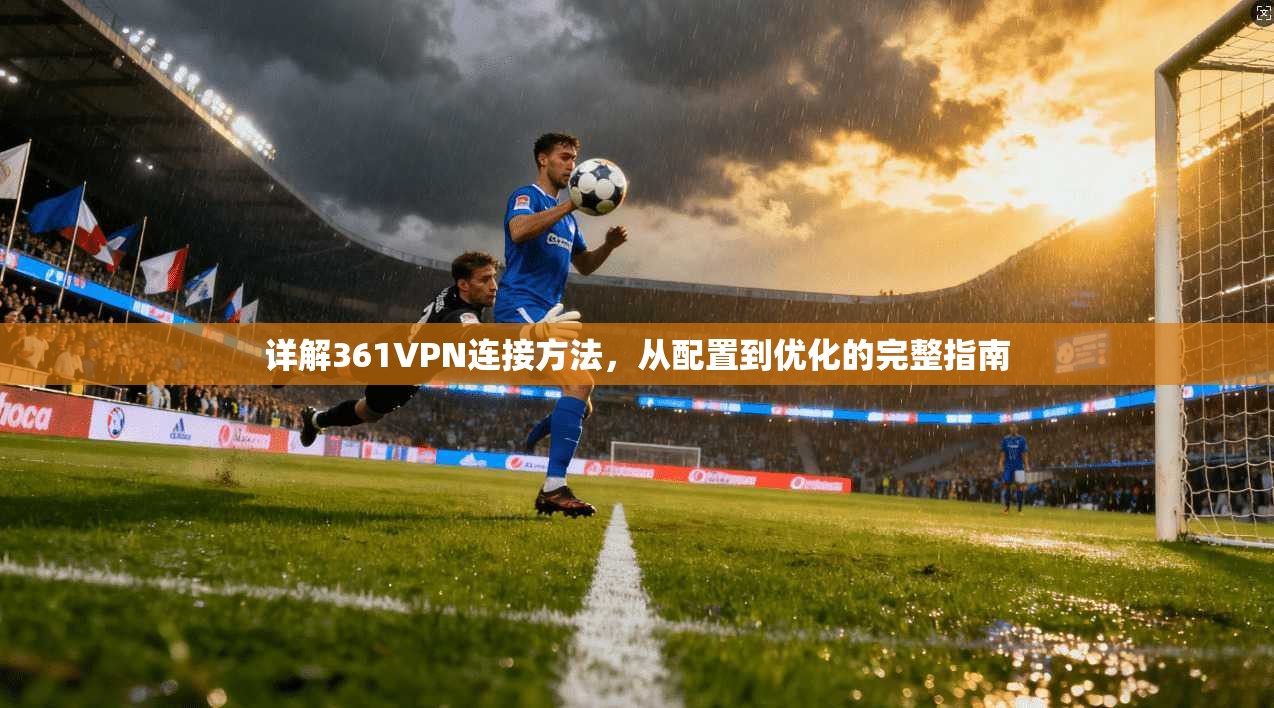 详解361VPN连接方法，从配置到优化的完整指南