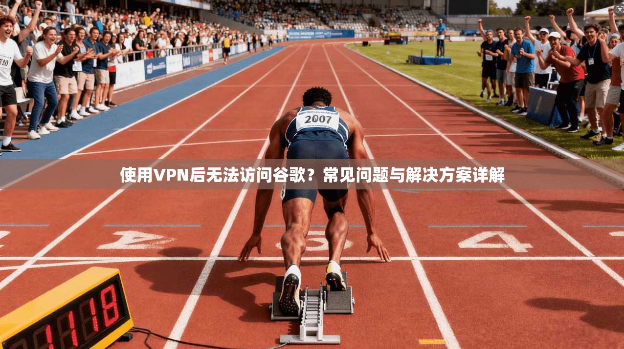 使用VPN后无法访问谷歌？常见问题与解决方案详解