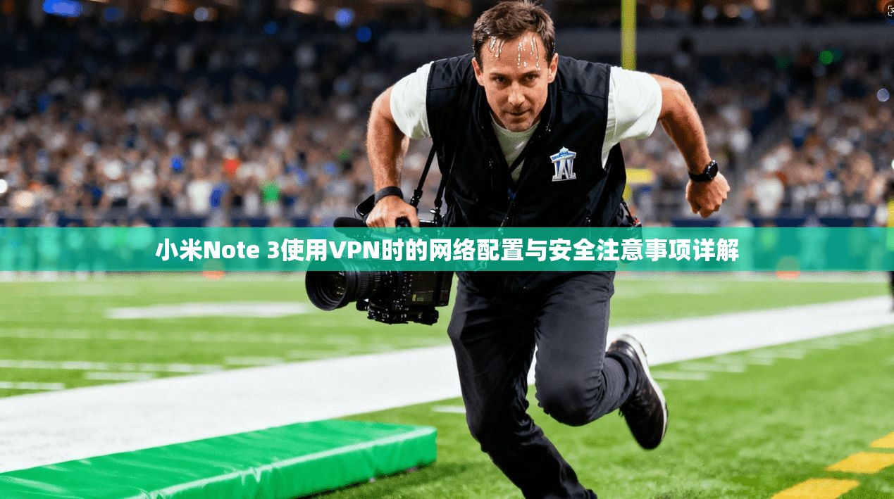 小米Note 3使用VPN时的网络配置与安全注意事项详解