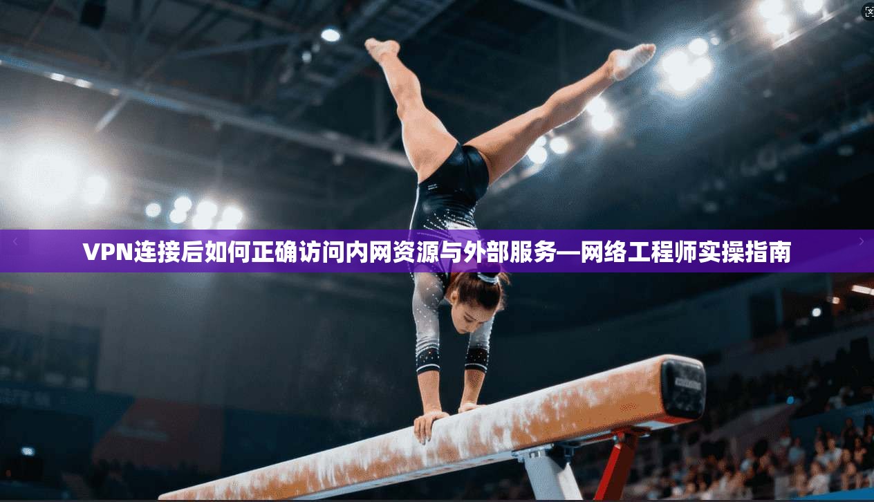 VPN连接后如何正确访问内网资源与外部服务—网络工程师实操指南