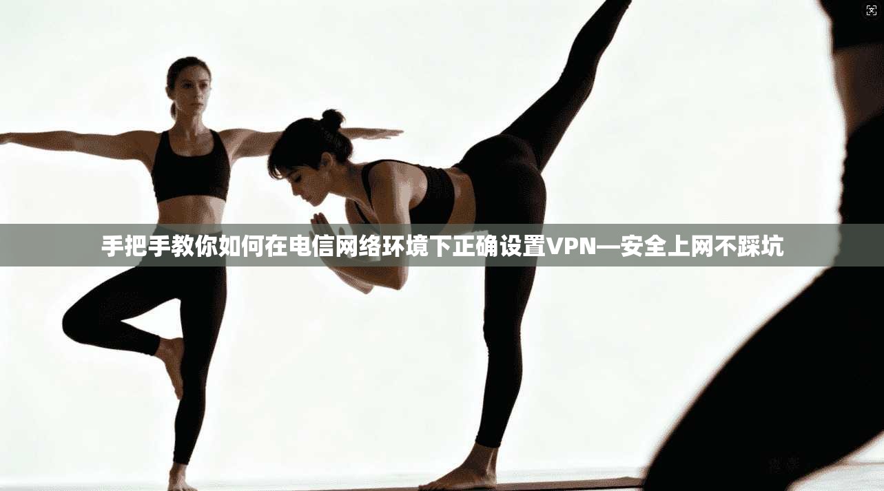 手把手教你如何在电信网络环境下正确设置VPN—安全上网不踩坑
