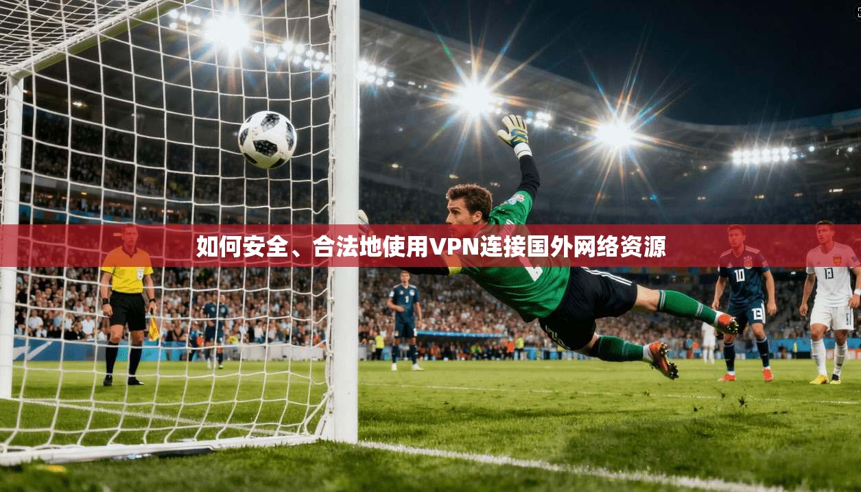 如何安全、合法地使用VPN连接国外网络资源