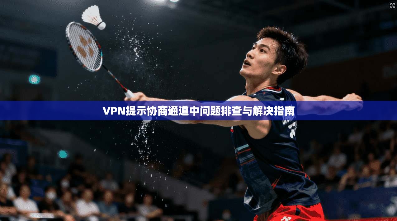VPN提示协商通道中问题排查与解决指南