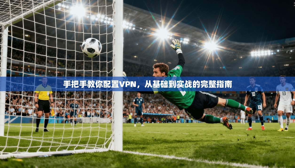手把手教你配置VPN，从基础到实战的完整指南