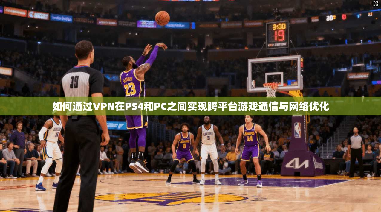 如何通过VPN在PS4和PC之间实现跨平台游戏通信与网络优化