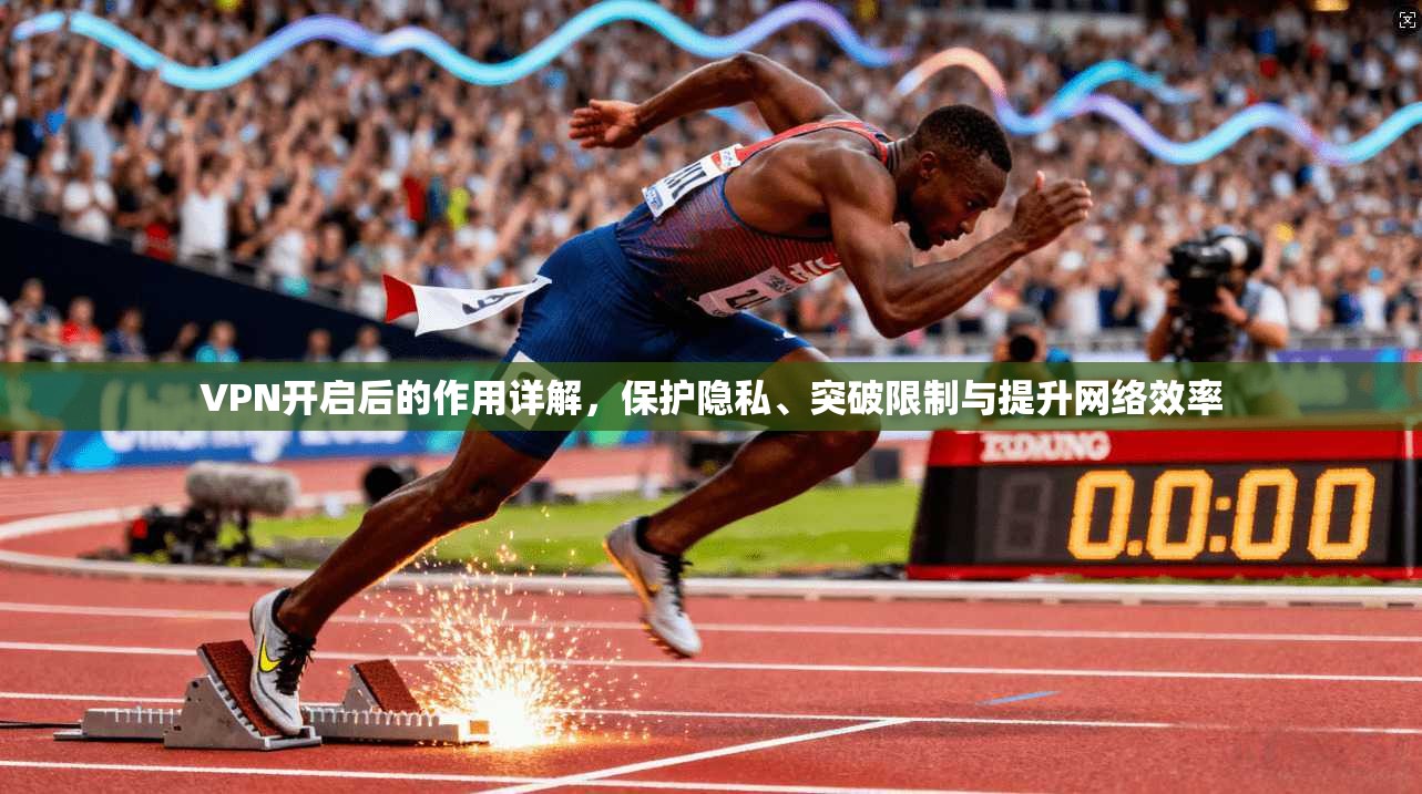 VPN开启后的作用详解，保护隐私、突破限制与提升网络效率