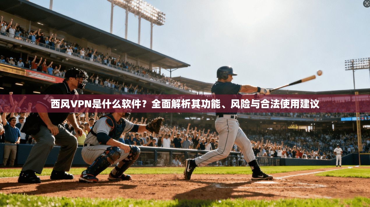 西风VPN是什么软件？全面解析其功能、风险与合法使用建议