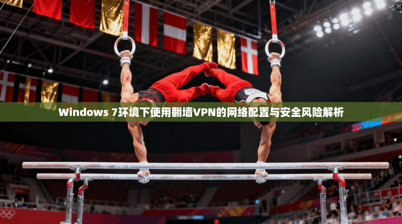 Windows 7环境下使用翻墙VPN的网络配置与安全风险解析