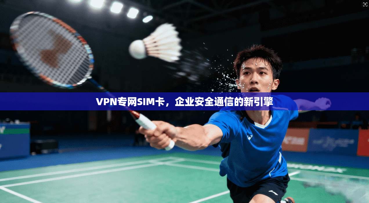 VPN专网SIM卡，企业安全通信的新引擎