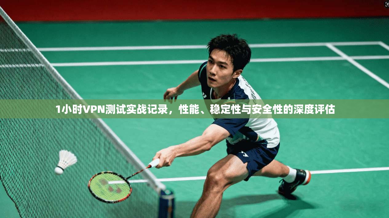1小时VPN测试实战记录,性能、稳定性与安全性的深度评估 1小时VPN测试实战记录,性能、稳定性与安全性的深度评估