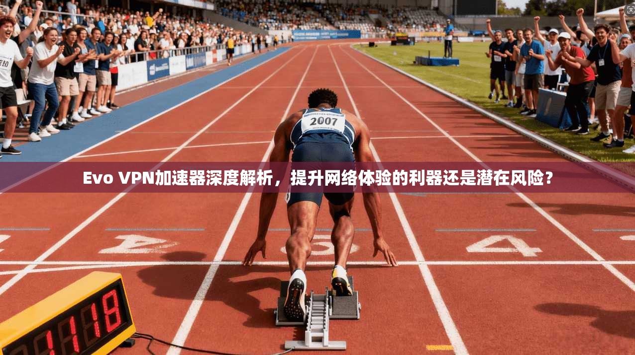 Evo VPN加速器深度解析,提升网络体验的利器还是潜在风险? Evo VPN加速器深度解析,提升网络体验的利器还是潜在风险?