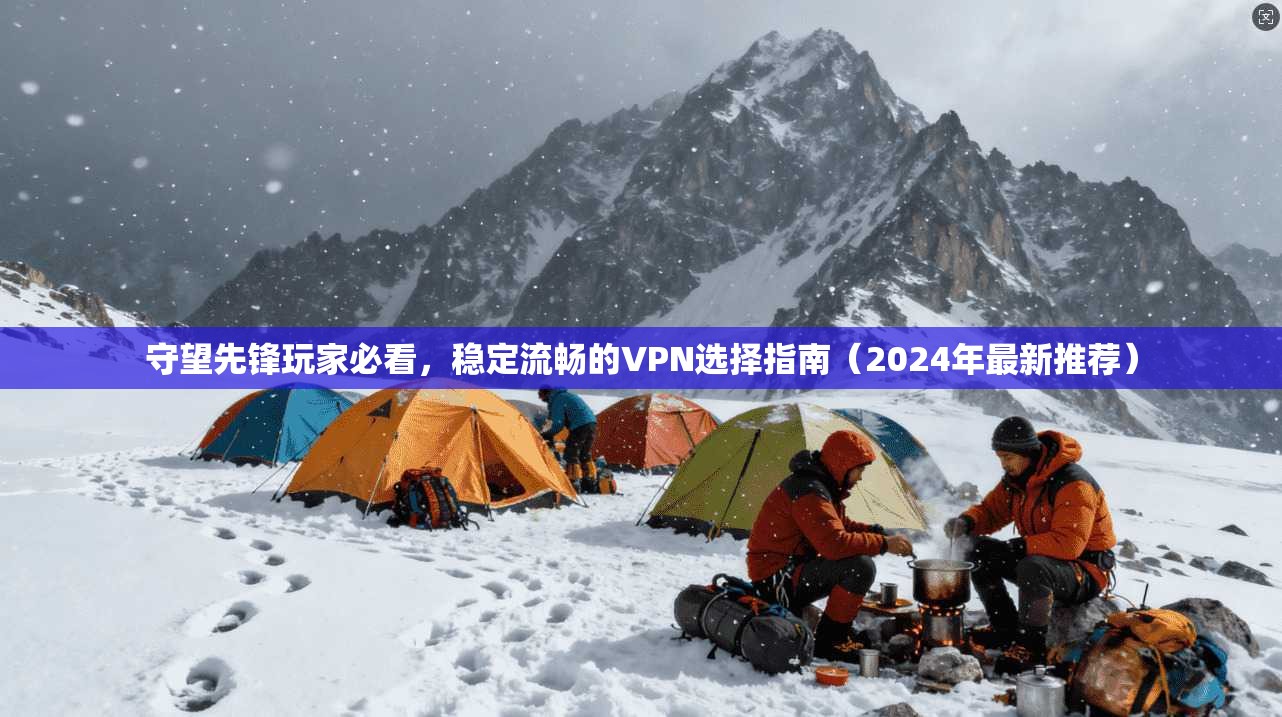守望先锋玩家必看，稳定流畅的VPN选择指南（2024年最新推荐）