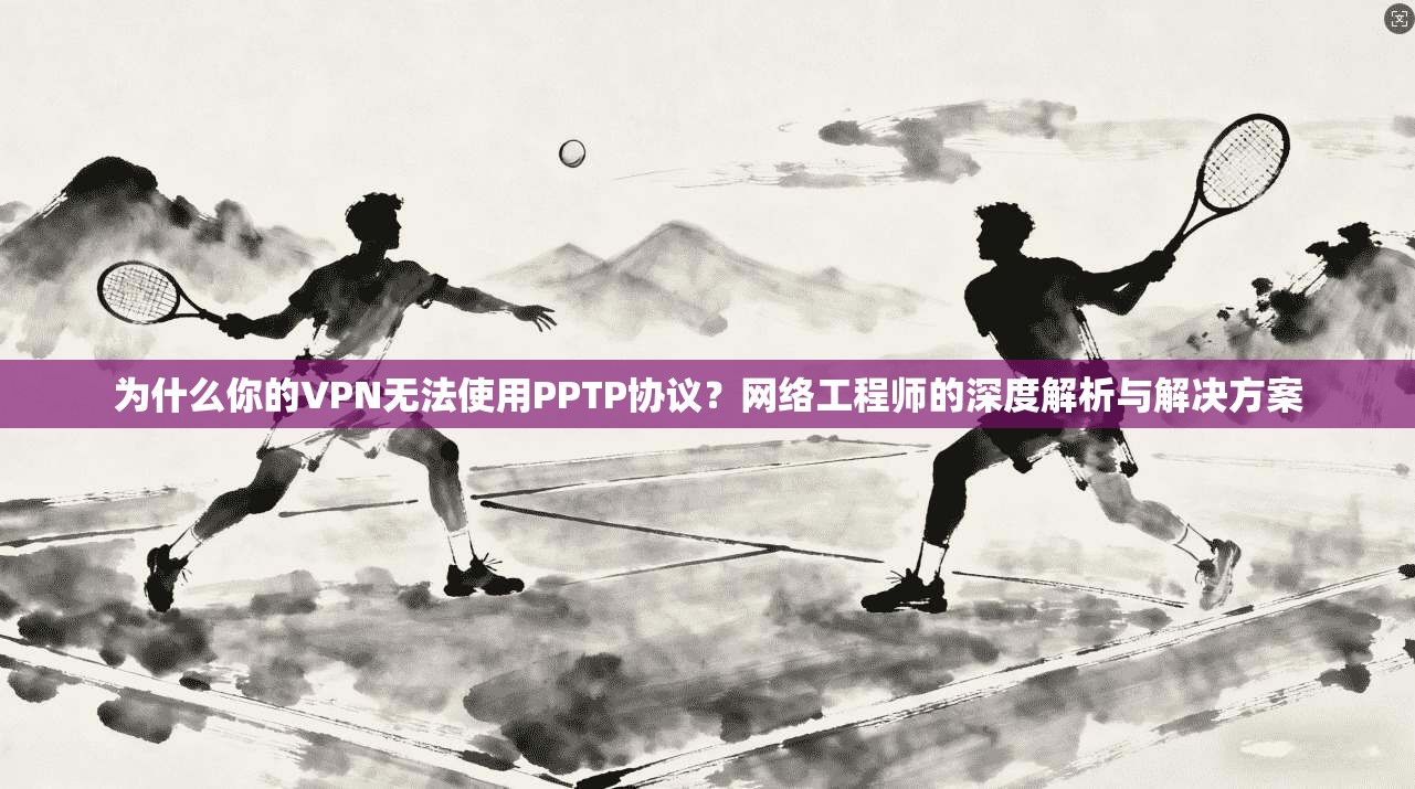 为什么你的VPN无法使用PPTP协议?网络工程师的深度解析与解决方案 为什么你的VPN无法使用PPTP协议?网络工程师的深度解析与解决方案