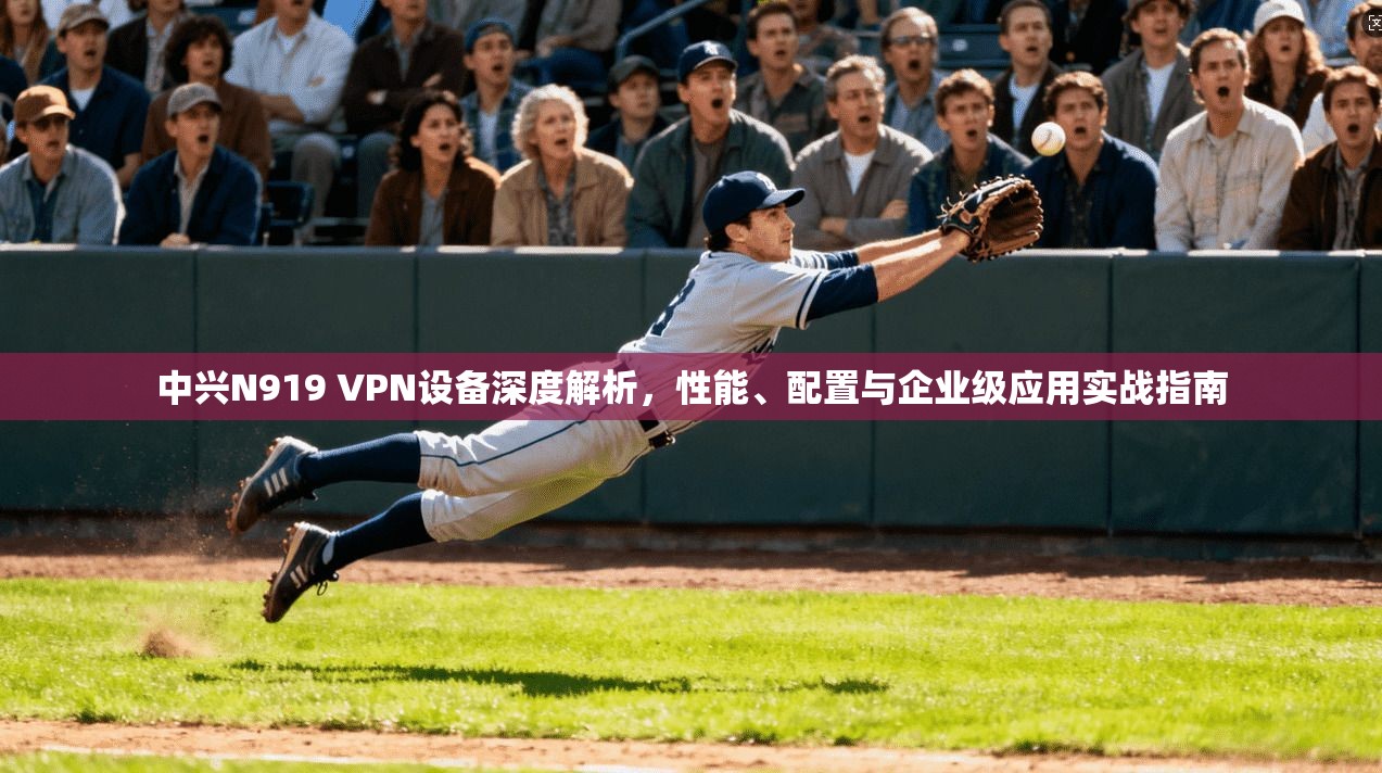 中兴N919 VPN设备深度解析,性能、配置与企业级应用实战指南 中兴N919 VPN设备深度解析,性能、配置与企业级应用实战指南