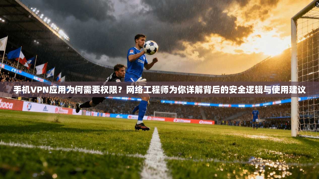 手机VPN应用为何需要权限?网络工程师为你详解背后的安全逻辑与使用建议 手机VPN应用为何需要权限?网络工程师为你详解背后的安全逻辑与使用建议