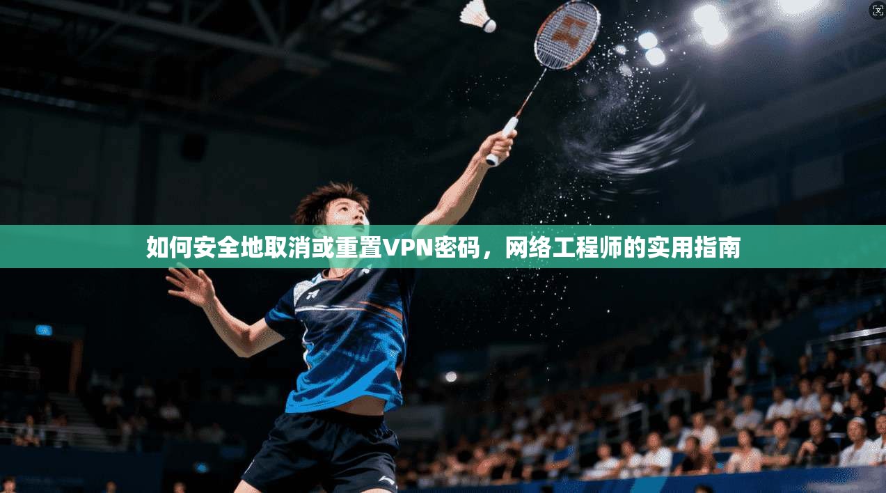 如何安全地取消或重置VPN密码，网络工程师的实用指南