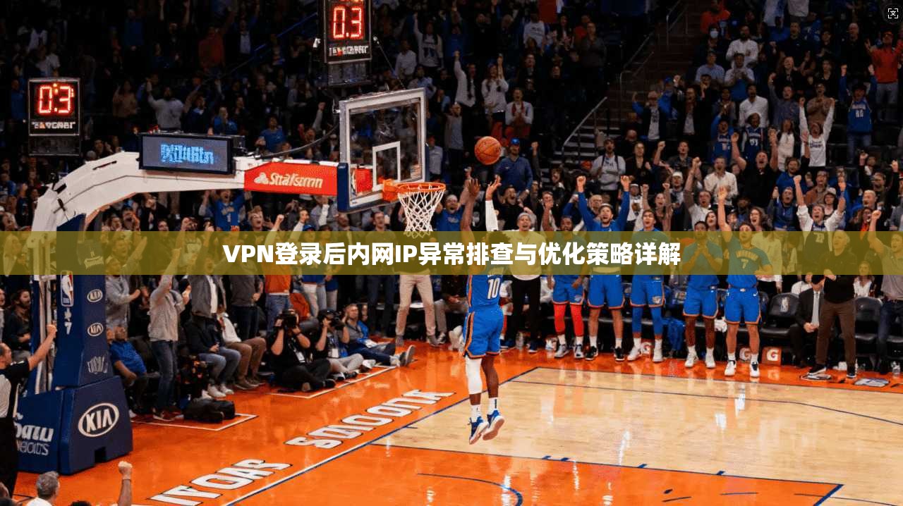 VPN登录后内网IP异常排查与优化策略详解 VPN登录后内网IP异常排查与优化策略详解