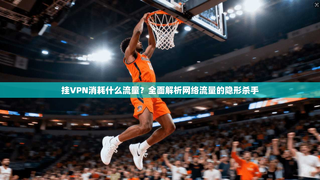 挂VPN消耗什么流量？全面解析网络流量的隐形杀手