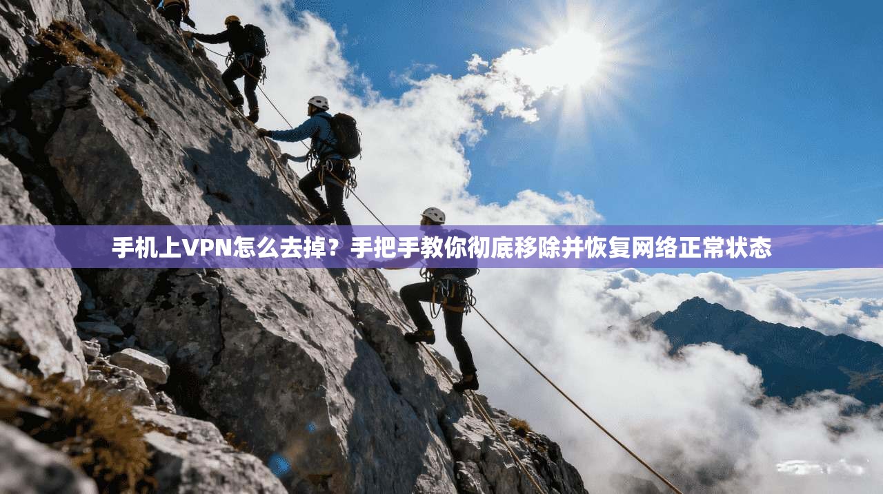 手机上VPN怎么去掉？手把手教你彻底移除并恢复网络正常状态