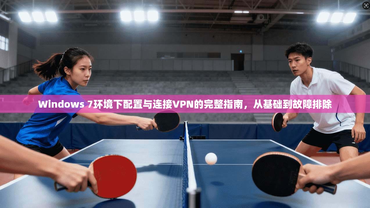 Windows 7环境下配置与连接VPN的完整指南，从基础到故障排除