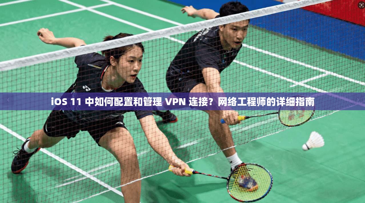iOS 11 中如何配置和管理 VPN 连接？网络工程师的详细指南