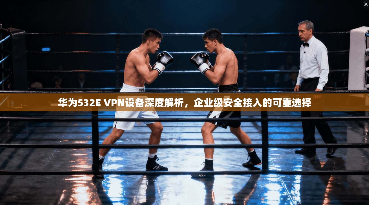 华为532E VPN设备深度解析,企业级安全接入的可靠选择 华为532E VPN设备深度解析,企业级安全接入的可靠选择