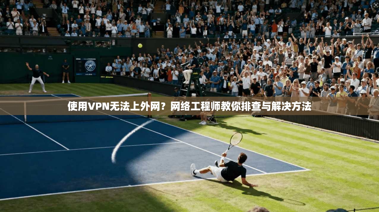 使用VPN无法上外网？网络工程师教你排查与解决方法