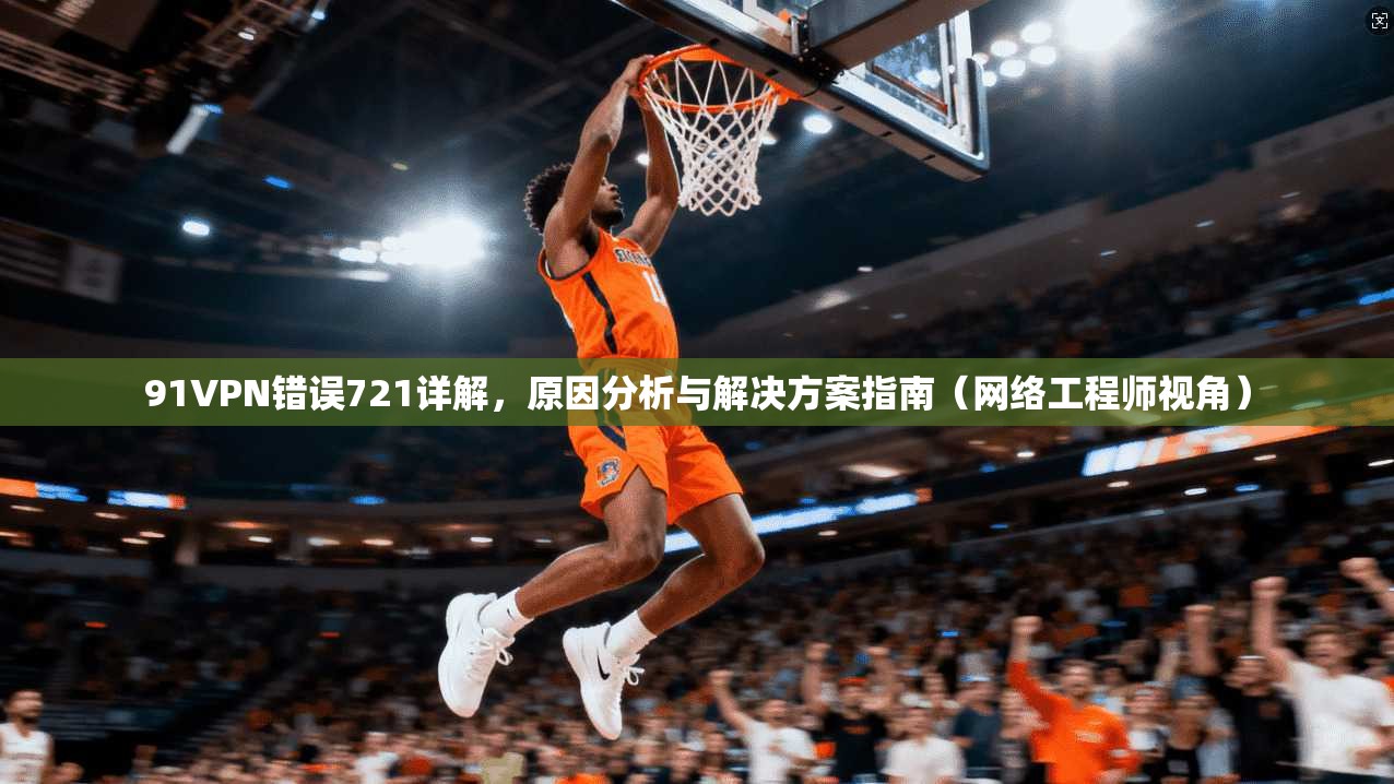91VPN错误721详解，原因分析与解决方案指南（网络工程师视角）