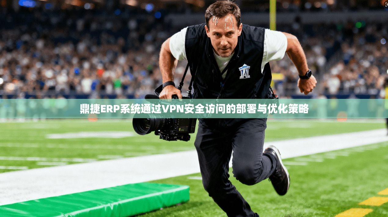 鼎捷ERP系统通过VPN安全访问的部署与优化策略