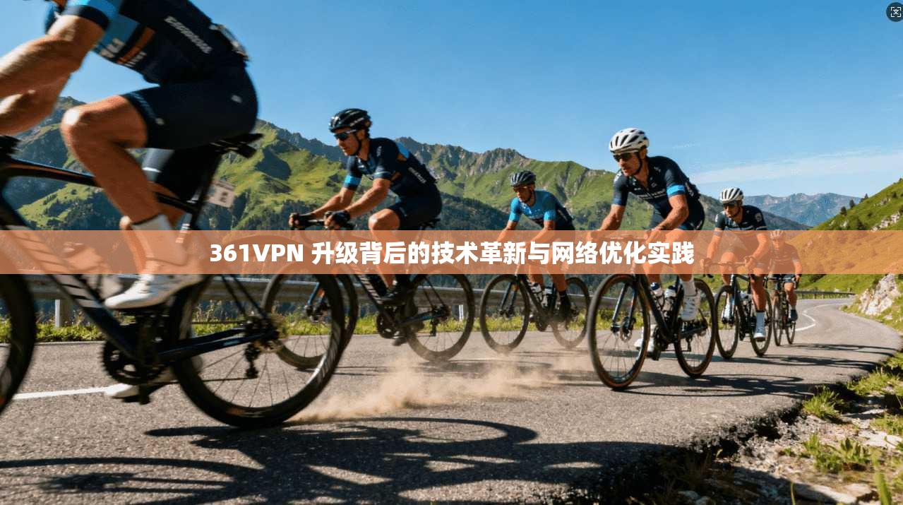 361VPN 升级背后的技术革新与网络优化实践 361VPN 升级背后的技术革新与网络优化实践