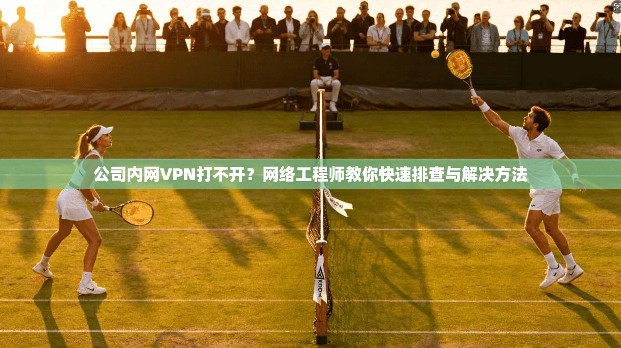 公司内网VPN打不开?网络工程师教你快速排查与解决方法 公司内网VPN打不开?网络工程师教你快速排查与解决方法