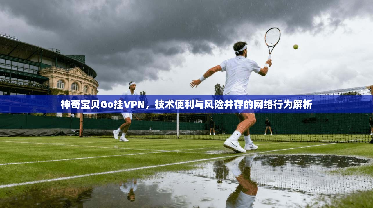 神奇宝贝Go挂VPN，技术便利与风险并存的网络行为解析