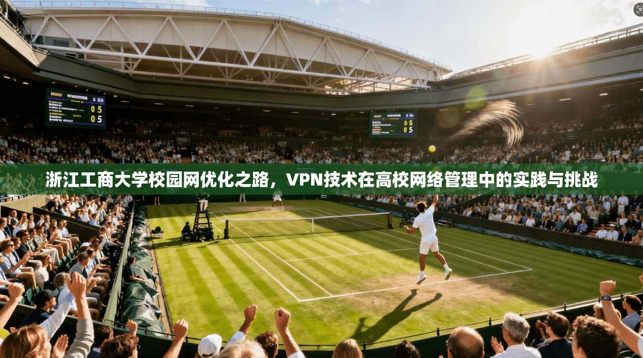 浙江工商大学校园网优化之路，VPN技术在高校网络管理中的实践与挑战