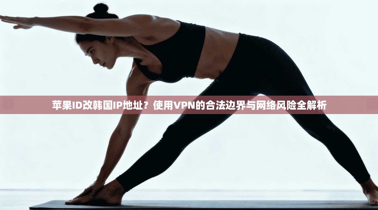 苹果ID改韩国IP地址？使用VPN的合法边界与网络风险全解析