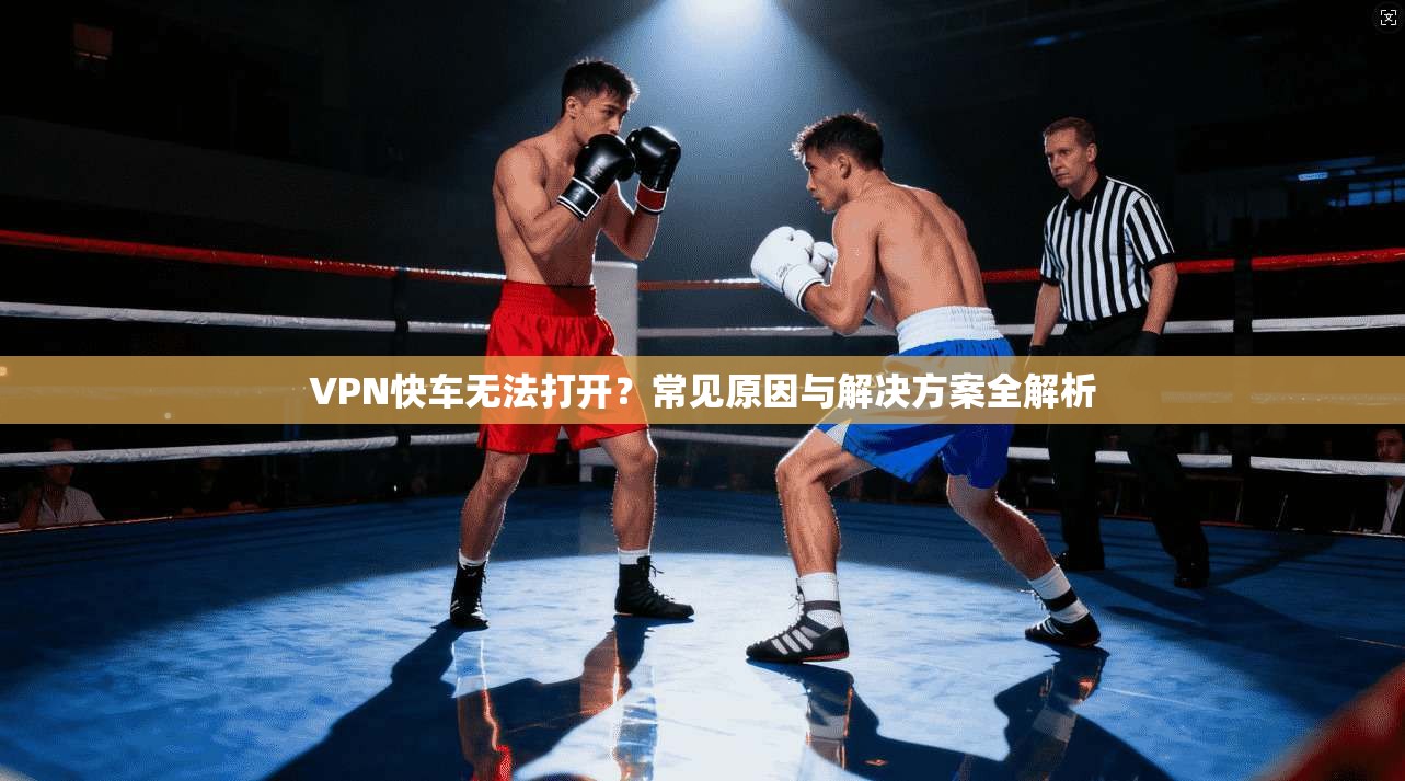 VPN快车无法打开？常见原因与解决方案全解析