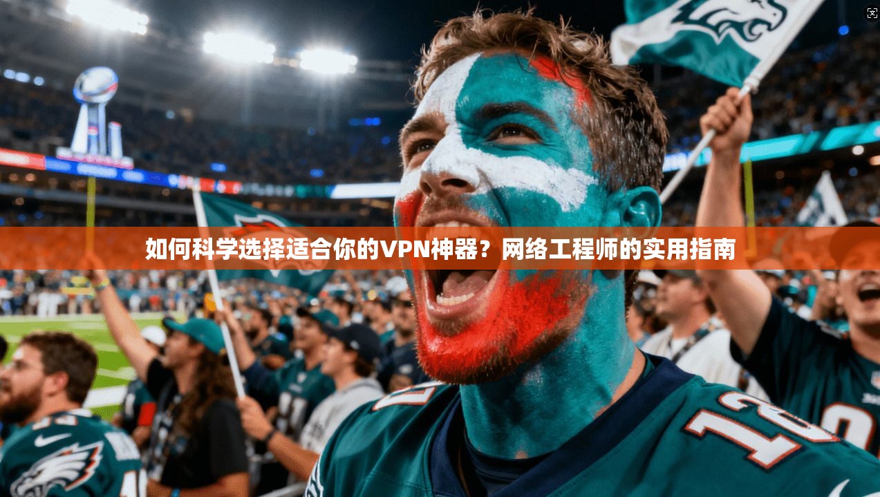 如何科学选择适合你的VPN神器？网络工程师的实用指南