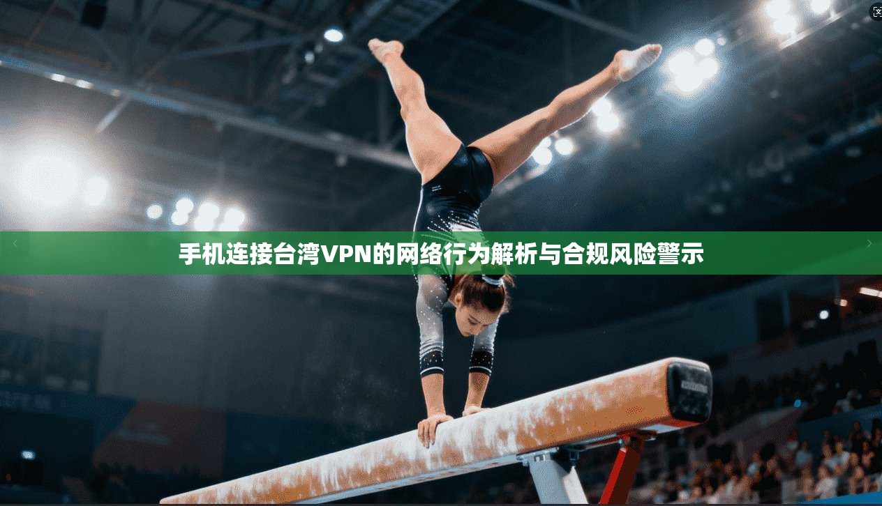 手机连接台湾VPN的网络行为解析与合规风险警示 手机连接台湾VPN的网络行为解析与合规风险警示