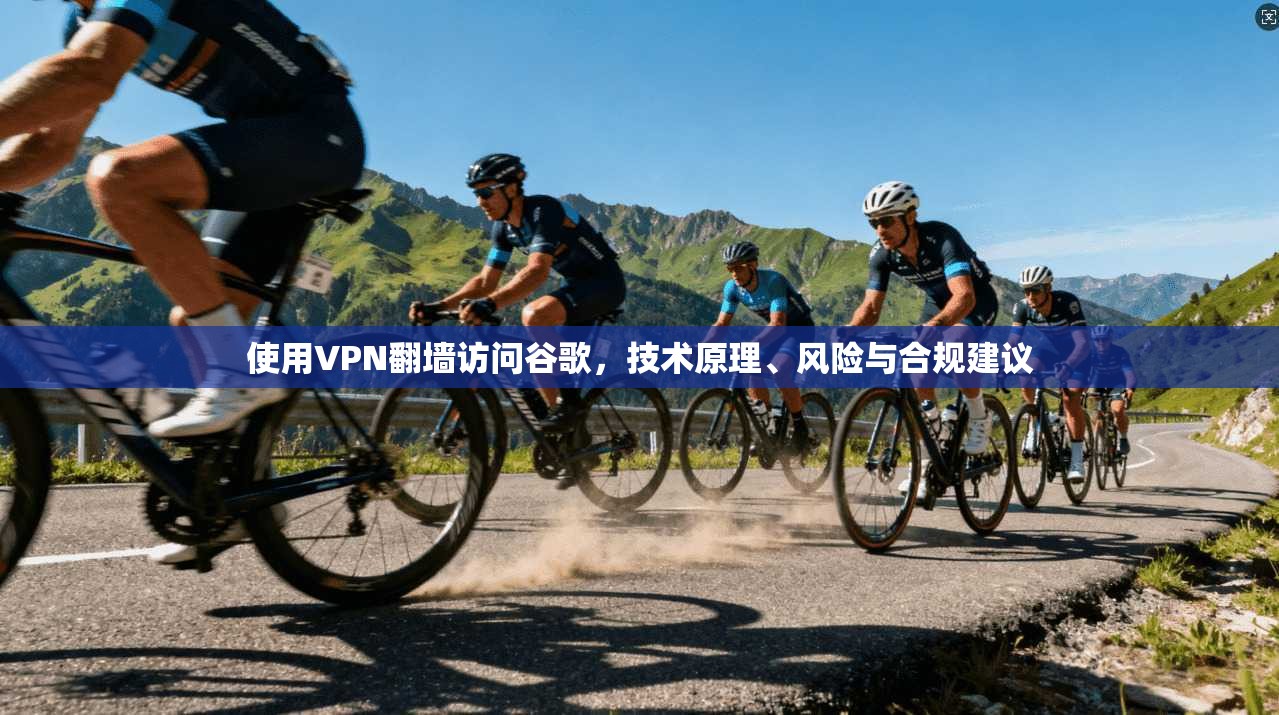 使用VPN翻墙访问谷歌，技术原理、风险与合规建议