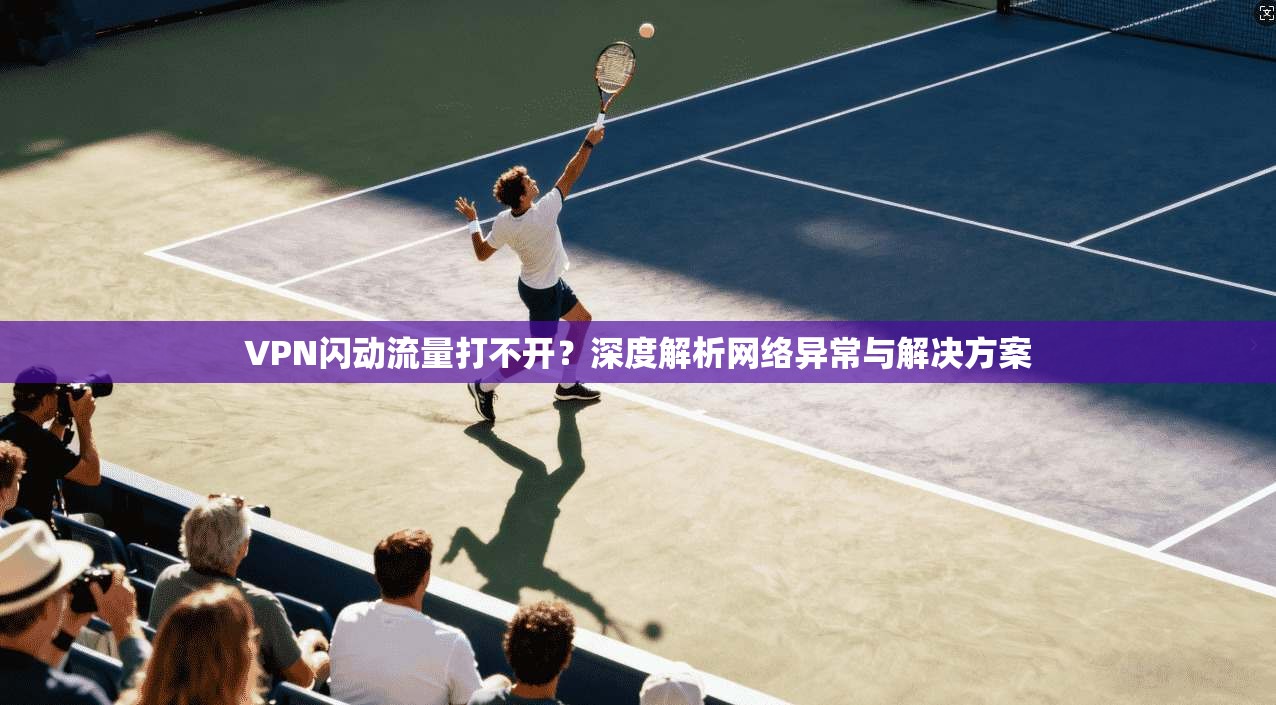 VPN闪动流量打不开?深度解析网络异常与解决方案 VPN闪动流量打不开?深度解析网络异常与解决方案