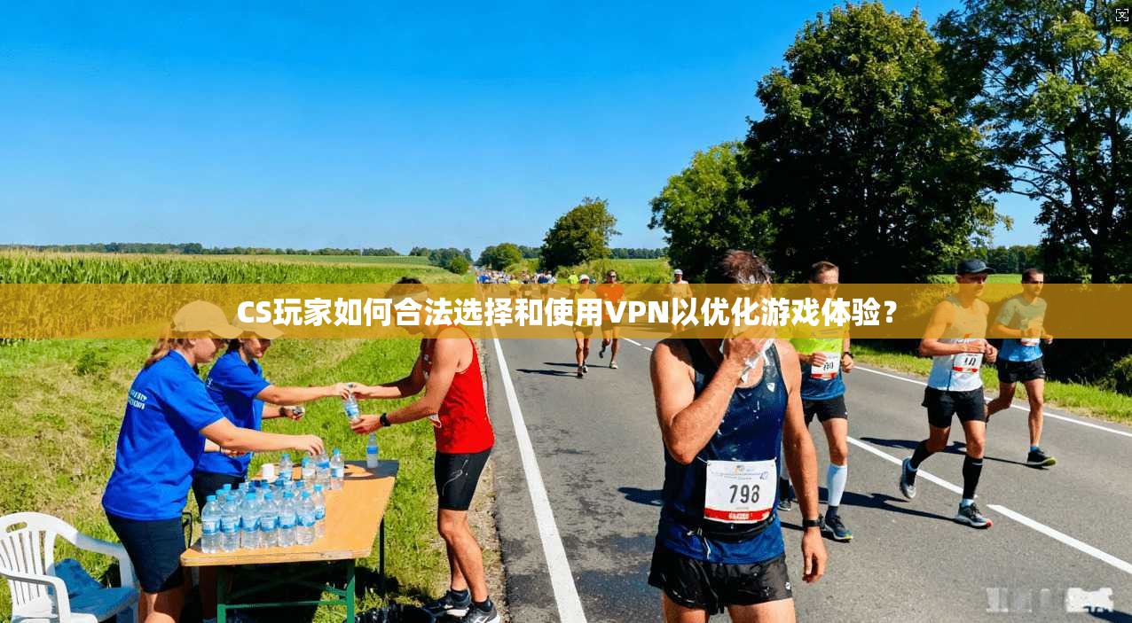 CS玩家如何合法选择和使用VPN以优化游戏体验？